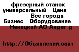 фрезерный станок универсальный › Цена ­ 130 000 - Все города Бизнес » Оборудование   . Ненецкий АО,Андег д.